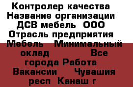 Контролер качества › Название организации ­ ДСВ мебель, ООО › Отрасль предприятия ­ Мебель › Минимальный оклад ­ 16 500 - Все города Работа » Вакансии   . Чувашия респ.,Канаш г.